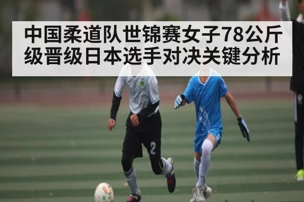 中国柔道队世锦赛女子78公斤级晋级日本选手对决关键分析